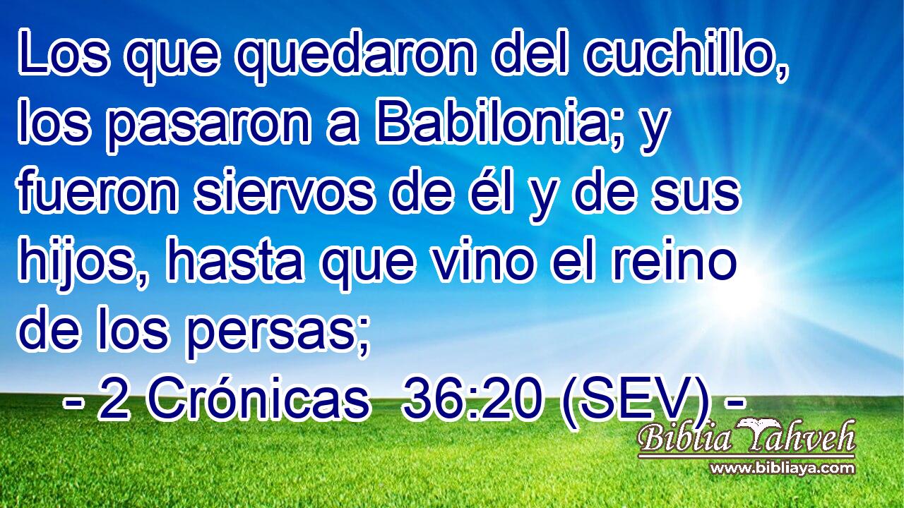 Los que quedaron del cuchillo, los pasaron a Babilonia; y fueron siervos de él y de sus hijos, hasta que vino el reino de los persas;