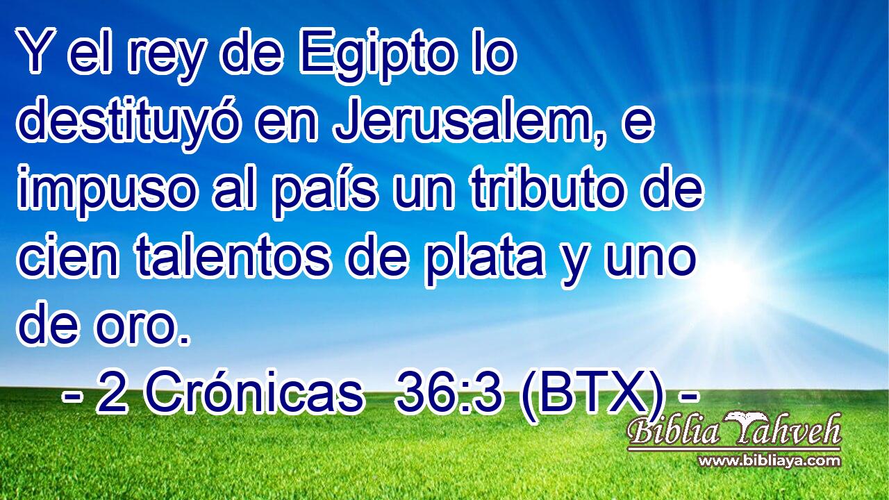 Y el rey de Egipto lo destituyó en Jerusalem, e impuso al país un tributo de cien talentos de plata y uno de oro.
