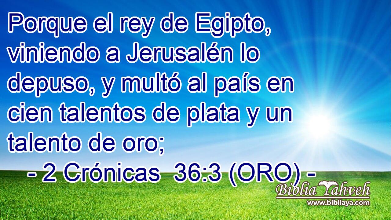  Porque el rey de Egipto, viniendo a Jerusalén lo depuso, y multó al país en cien talentos de plata y un talento de oro; 