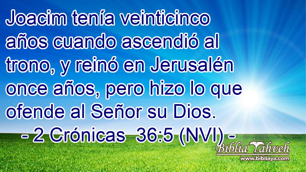  Joacim tenía veinticinco años cuando ascendió al trono, y reinó en Jerusalén once años, pero hizo lo que ofende al Señor su Dios. 