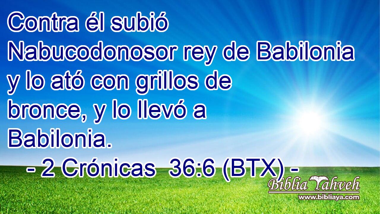 Contra él subió Nabucodonosor rey de Babilonia y lo ató con grillos de bronce, y lo llevó a Babilonia.