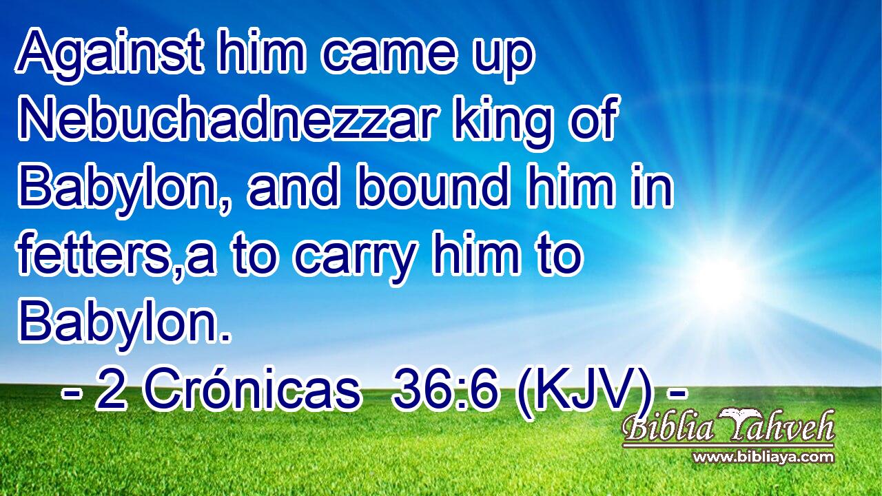 Against him came up Nebuchadnezzar king of Babylon, and bound him in fetters,a to carry him to Babylon.