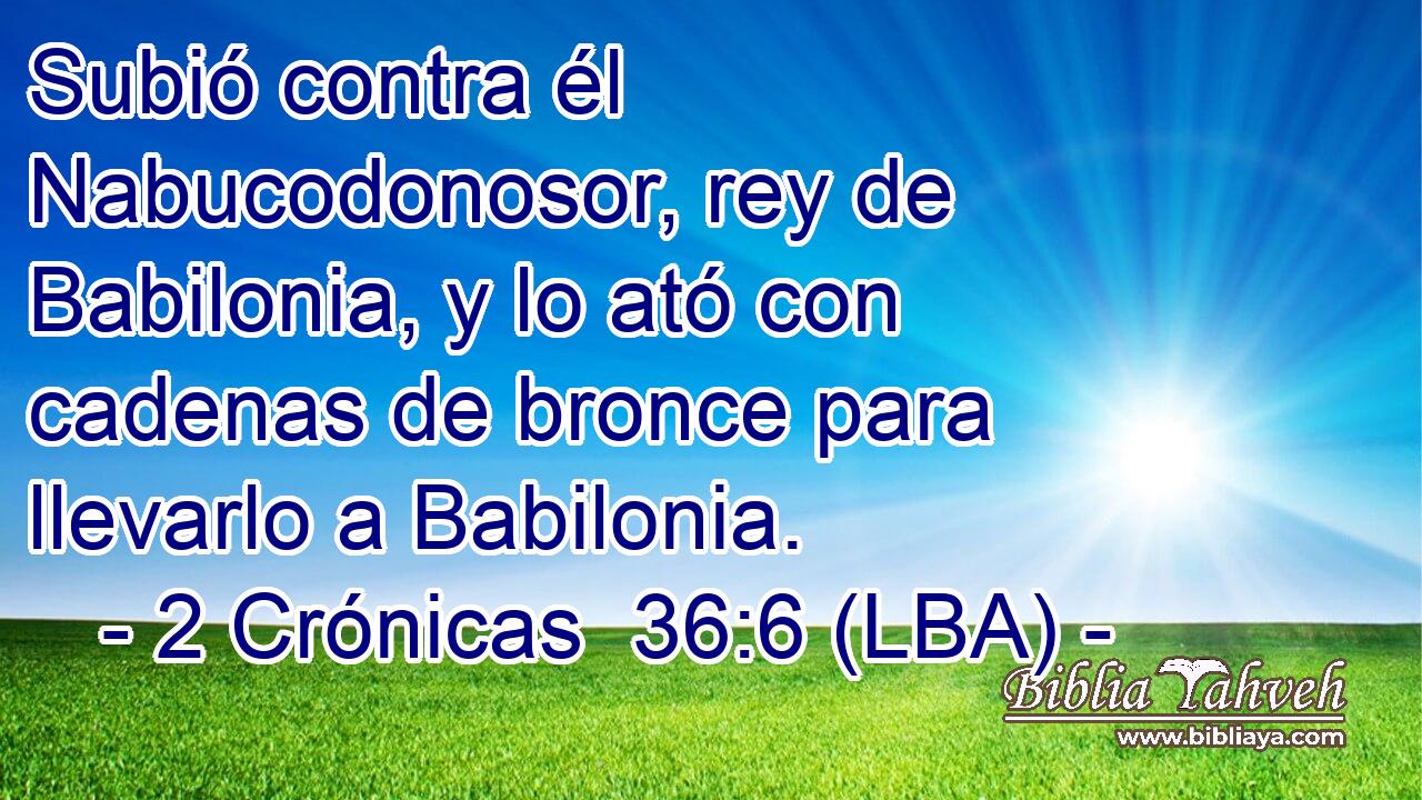 Subió contra él Nabucodonosor, rey de Babilonia, y lo ató con cadenas de bronce para llevarlo a Babilonia.