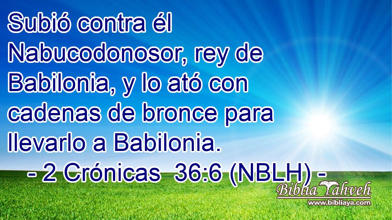  Subió contra él Nabucodonosor, rey de Babilonia, y lo ató con cadenas de bronce para llevarlo a Babilonia. 