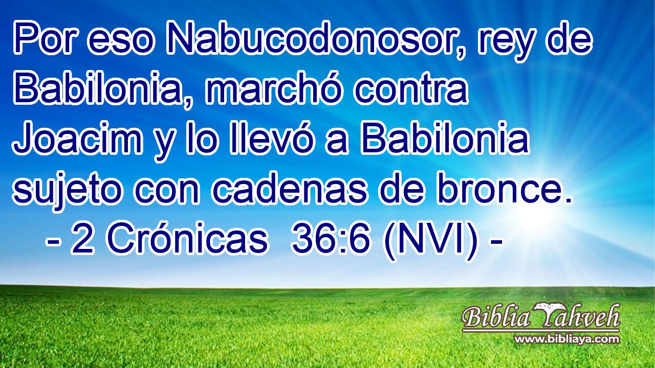  Por eso Nabucodonosor, rey de Babilonia, marchó contra Joacim y lo llevó a Babilonia sujeto con cadenas de bronce. 