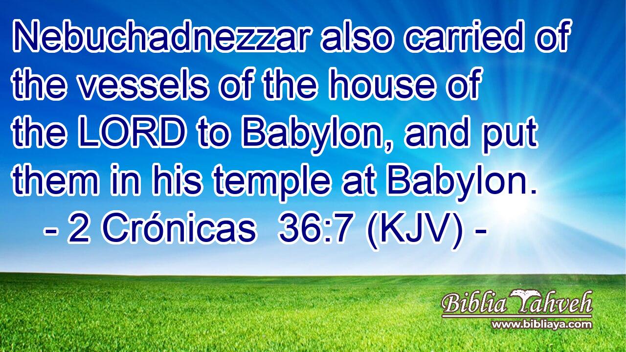 Nebuchadnezzar also carried of the vessels of the house of the LORD to Babylon, and put them in his temple at Babylon.