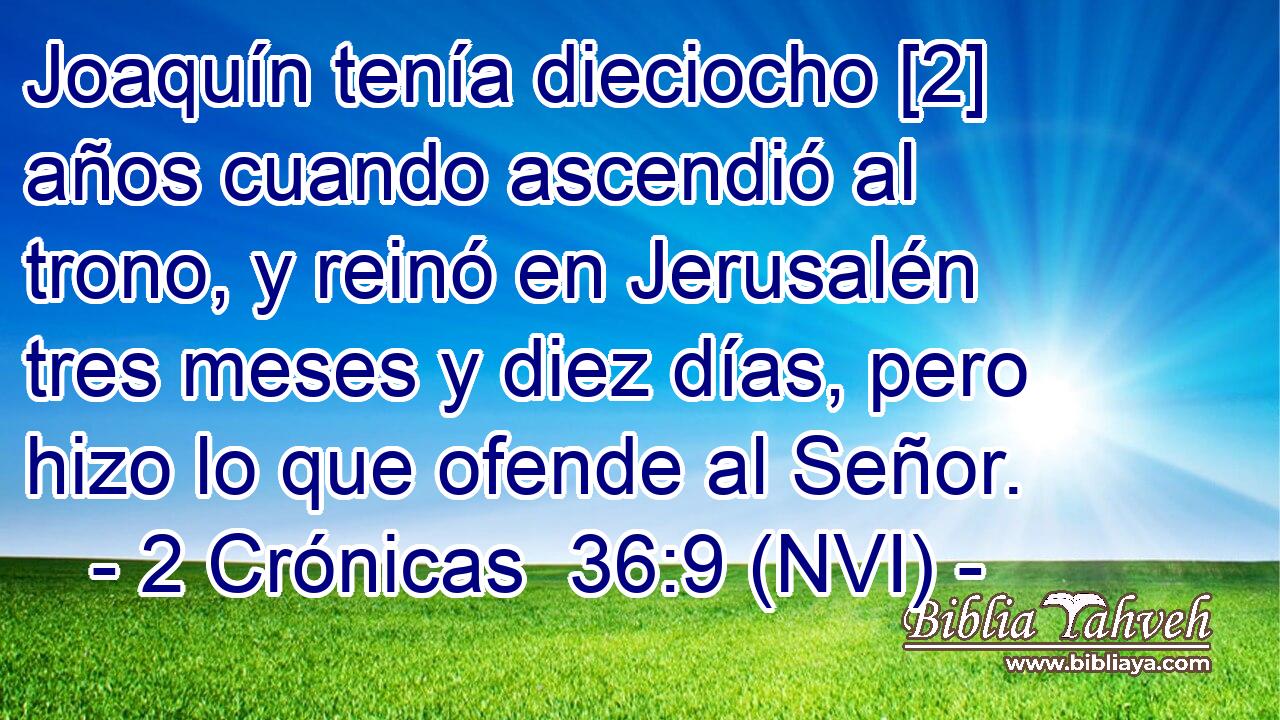  Joaquín tenía dieciocho [2] años cuando ascendió al trono, y reinó en Jerusalén tres meses y diez días, pero hizo lo que ofende al Señor. 