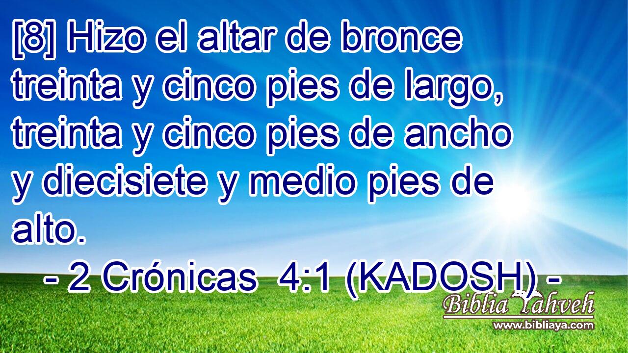  [8] Hizo el altar de bronce treinta y cinco pies de largo, treinta y cinco pies de ancho y diecisiete y medio pies de alto. 