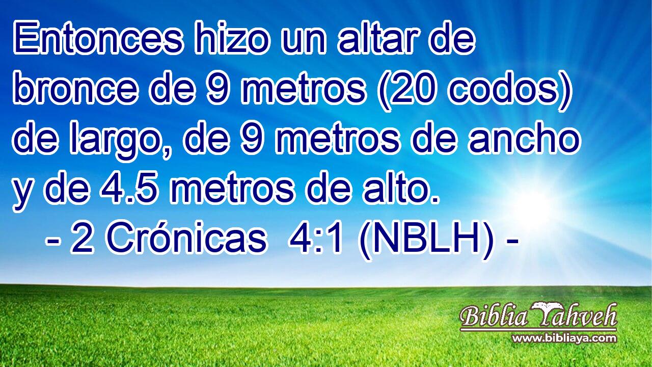  Entonces hizo un altar de bronce de 9 metros (20 codos) de largo, de 9 metros de ancho y de 4.5 metros de alto. 
