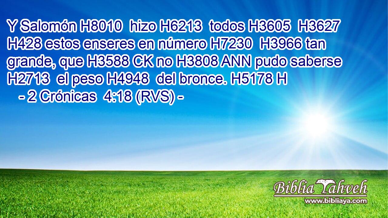 Y Salomón H8010  hizo H6213  todos H3605  H3627 H428 estos enseres en número H7230  H3966 tan grande, que H3588 CK no H3808 ANN pudo saberse H2713  el peso H4948  del bronce. H5178 H 