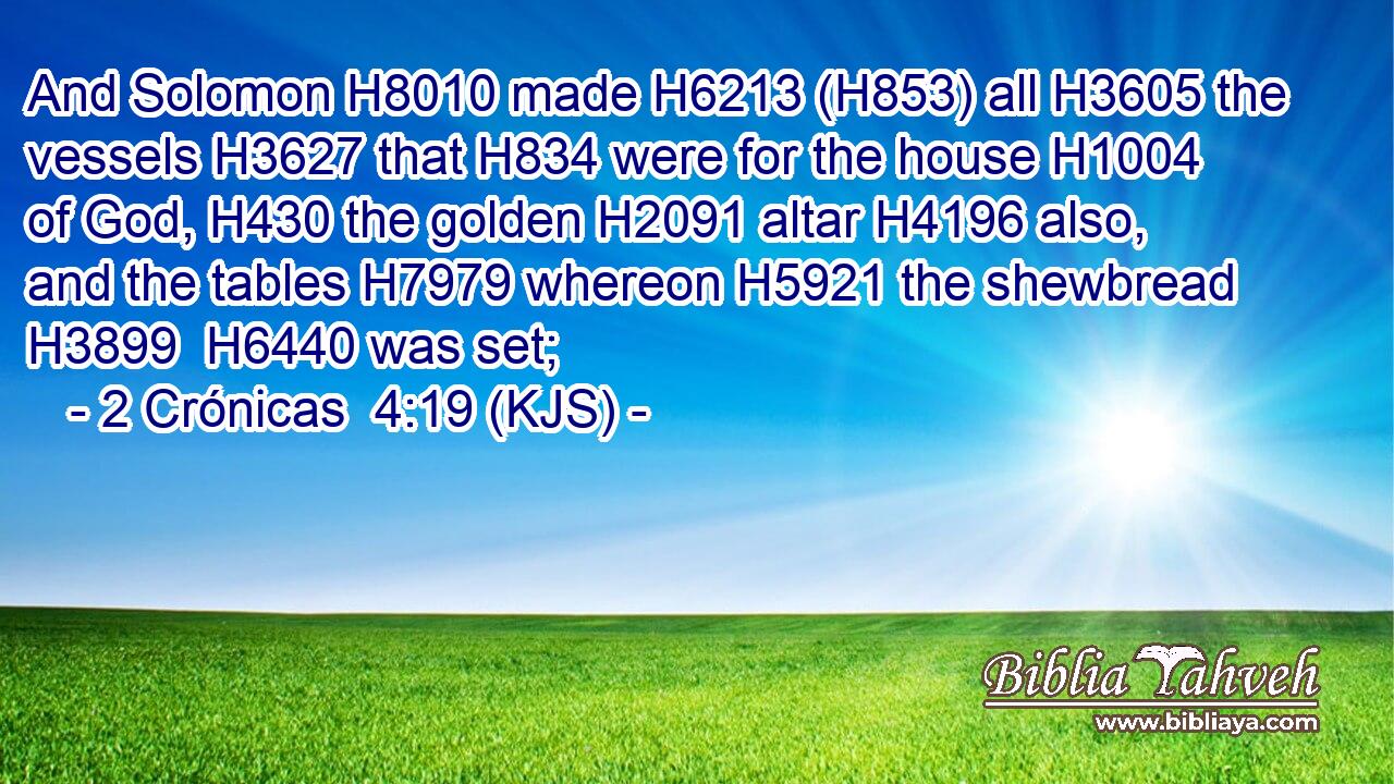 And Solomon H8010 made H6213 (H853) all H3605 the vessels H3627 that H834 were for the house H1004 of God, H430 the golden H2091 altar H4196 also, and the tables H7979 whereon H5921 the shewbread H3899  H6440 was set;