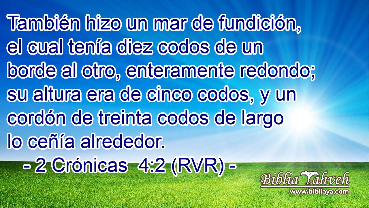 También hizo un mar de fundición, el cual tenía diez codos de un borde al otro, enteramente redondo; su altura era de cinco codos, y un cordón de treinta codos de largo lo ceñía alrededor.