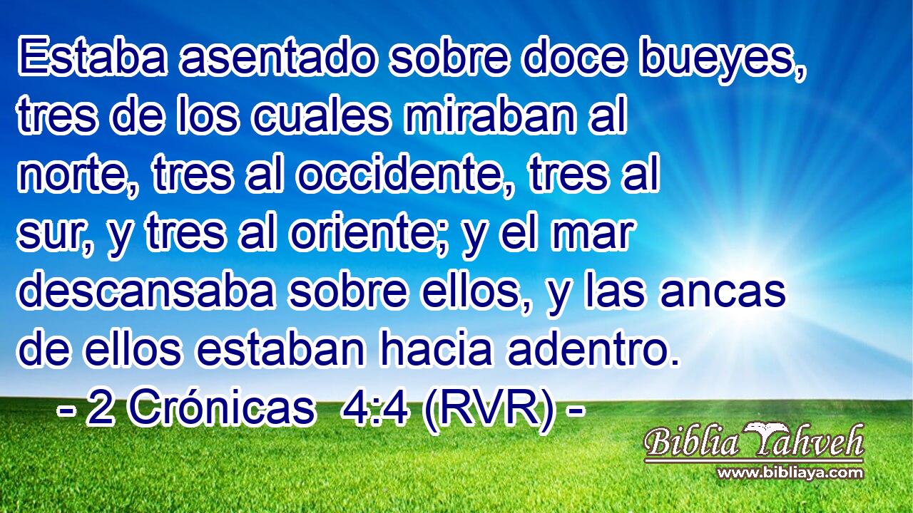 Estaba asentado sobre doce bueyes, tres de los cuales miraban al norte, tres al occidente, tres al sur, y tres al oriente; y el mar descansaba sobre ellos, y las ancas de ellos estaban hacia adentro.