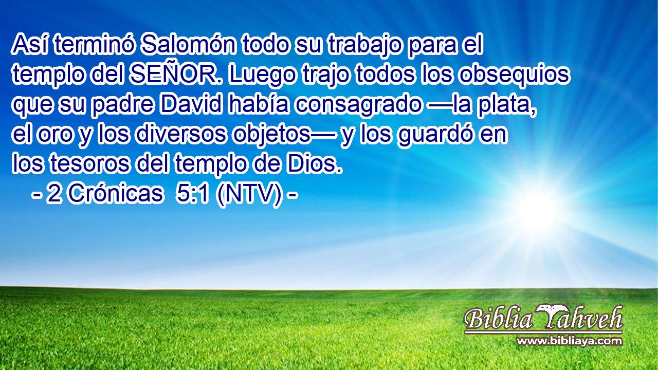 Así terminó Salomón todo su trabajo para el templo del SEÑOR. Luego trajo todos los obsequios que su padre David había consagrado —la plata, el oro y los diversos objetos— y los guardó en los tesoros del templo de Dios.