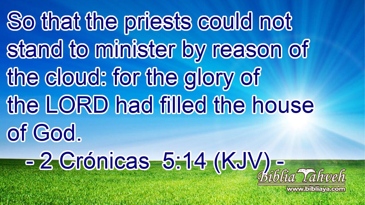 So that the priests could not stand to minister by reason of the cloud: for the glory of the LORD had filled the house of God.