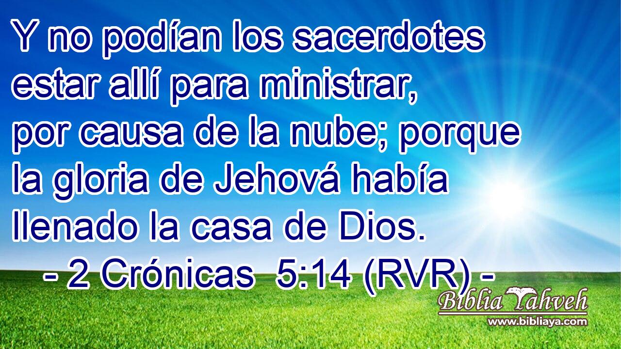 Y no podían los sacerdotes estar allí para ministrar, por causa de la nube; porque la gloria de Jehová había llenado la casa de Dios.