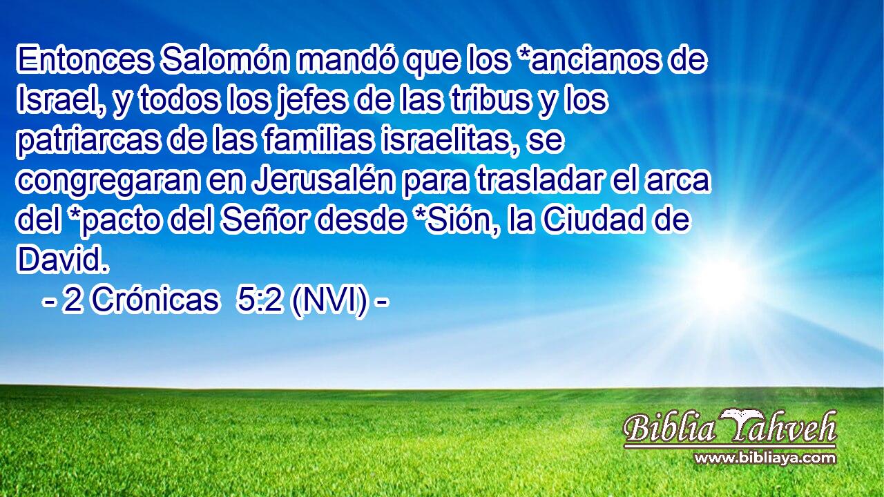  Entonces Salomón mandó que los *ancianos de Israel, y todos los jefes de las tribus y los patriarcas de las familias israelitas, se congregaran en Jerusalén para trasladar el arca del *pacto del Señor desde *Sión, la Ciudad de David. 