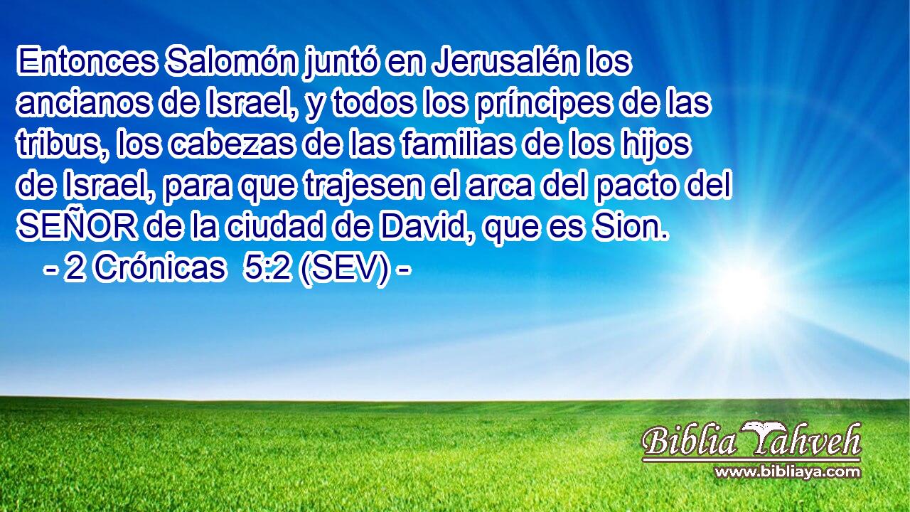 Entonces Salomón juntó en Jerusalén los ancianos de Israel, y todos los príncipes de las tribus, los cabezas de las familias de los hijos de Israel, para que trajesen el arca del pacto del SEÑOR de la ciudad de David, que es Sion.