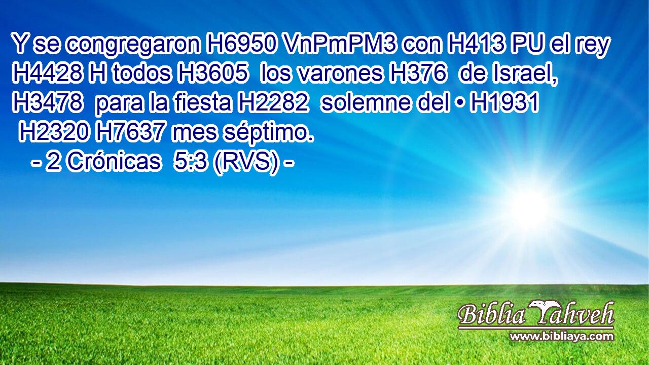 Y se congregaron H6950 VnPmPM3 con H413 PU el rey H4428 H todos H3605  los varones H376  de Israel, H3478  para la fiesta H2282  solemne del • H1931  H2320 H7637 mes séptimo. 