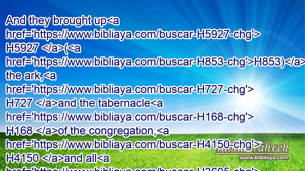 And they brought up H5927 (H853) the ark, H727 and the tabernacle H168 of the congregation, H4150 and all H3605 the holy H6944 vessels H3627 that H834 were in the tabernacle, H168 these did the priests H3548 and the Levites H3881 bring up.H5927