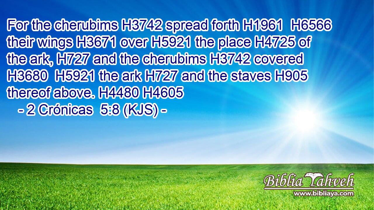 For the cherubims H3742 spread forth H1961  H6566 their wings H3671 over H5921 the place H4725 of the ark, H727 and the cherubims H3742 covered H3680  H5921 the ark H727 and the staves H905 thereof above. H4480 H4605