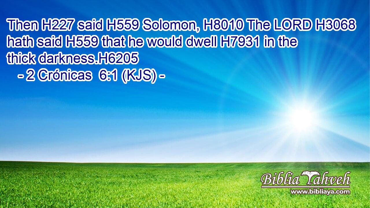 Then H227 said H559 Solomon, H8010 The LORD H3068 hath said H559 that he would dwell H7931 in the thick darkness.H6205