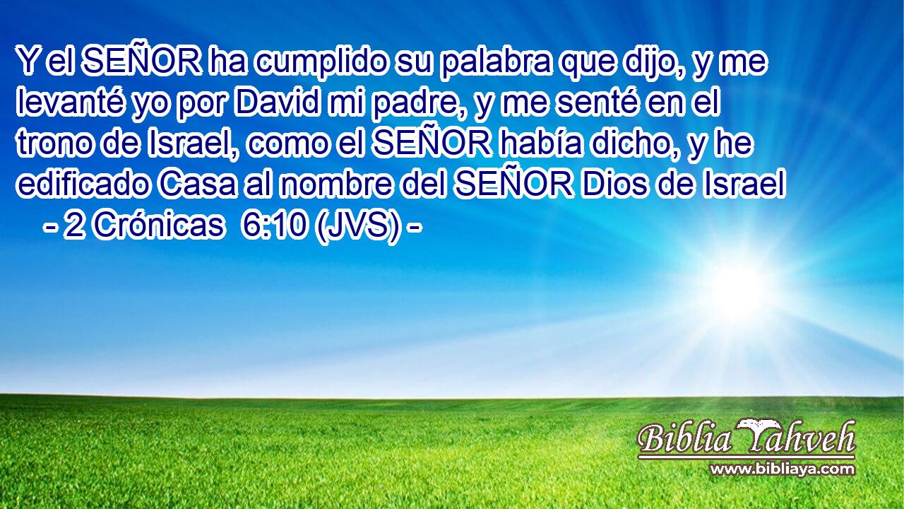 Y el SEÑOR ha cumplido su palabra que dijo, y me levanté yo por David mi padre, y me senté en el trono de Israel, como el SEÑOR había dicho, y he edificado Casa al nombre del SEÑOR Dios de Israel