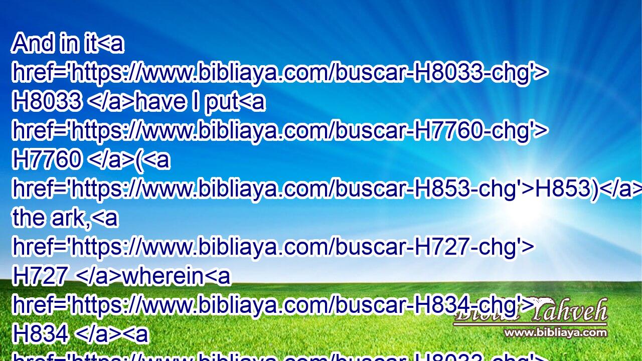 And in it H8033 have I put H7760 (H853) the ark, H727 wherein H834  H8033 is the covenant H1285 of the LORD, H3068 that H834 he made H3772 with H5973 the children H1121 of Israel.H3478