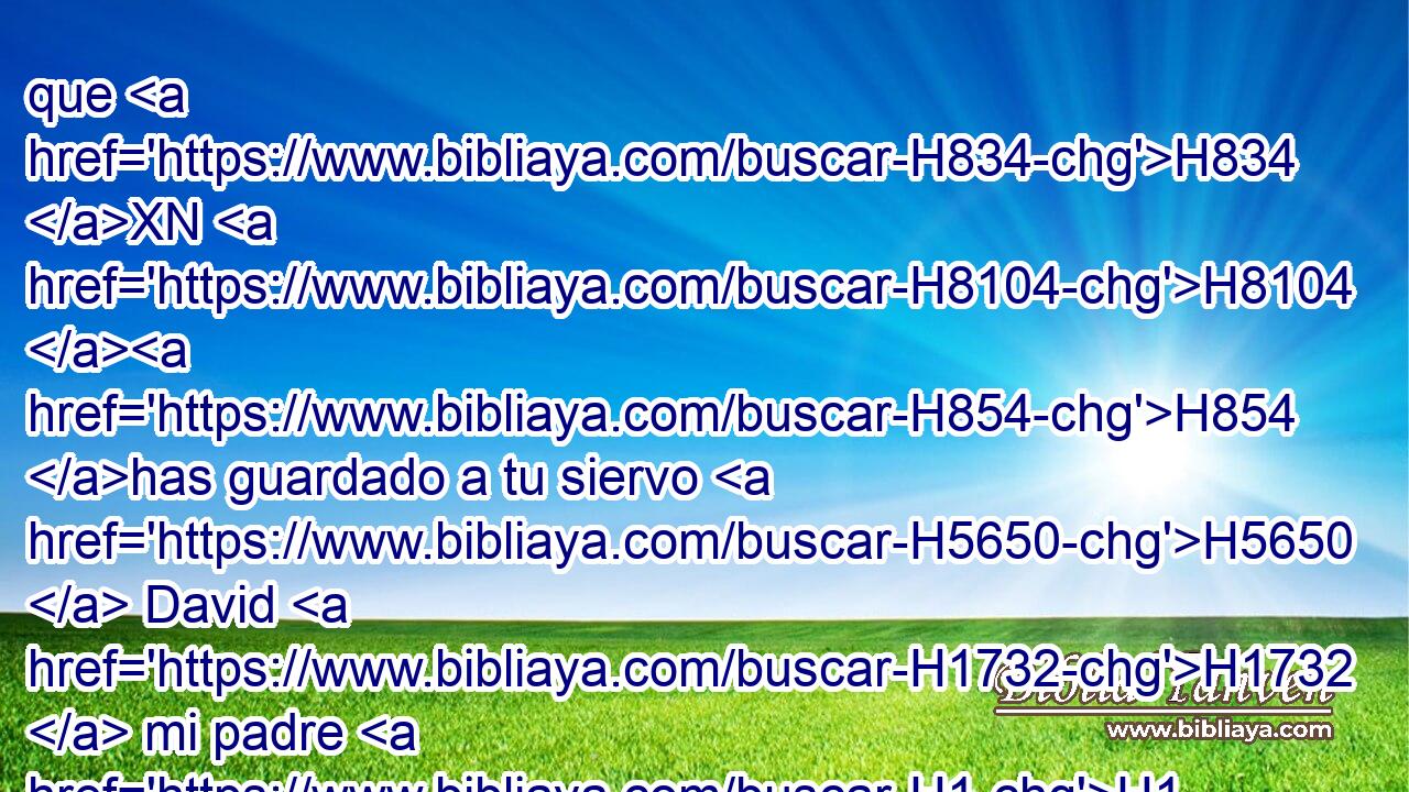 que H834 XN H8104 H854 has guardado a tu siervo H5650  David H1732  mi padre H1  • lo que H834 XN le prometiste; H1696  • tú lo dijiste H1696 VpAmSM2 con tu boca, H6310  y con tu mano H3027  lo has cumplido, H4390  H3117 H2088 como se ve en este día. 
