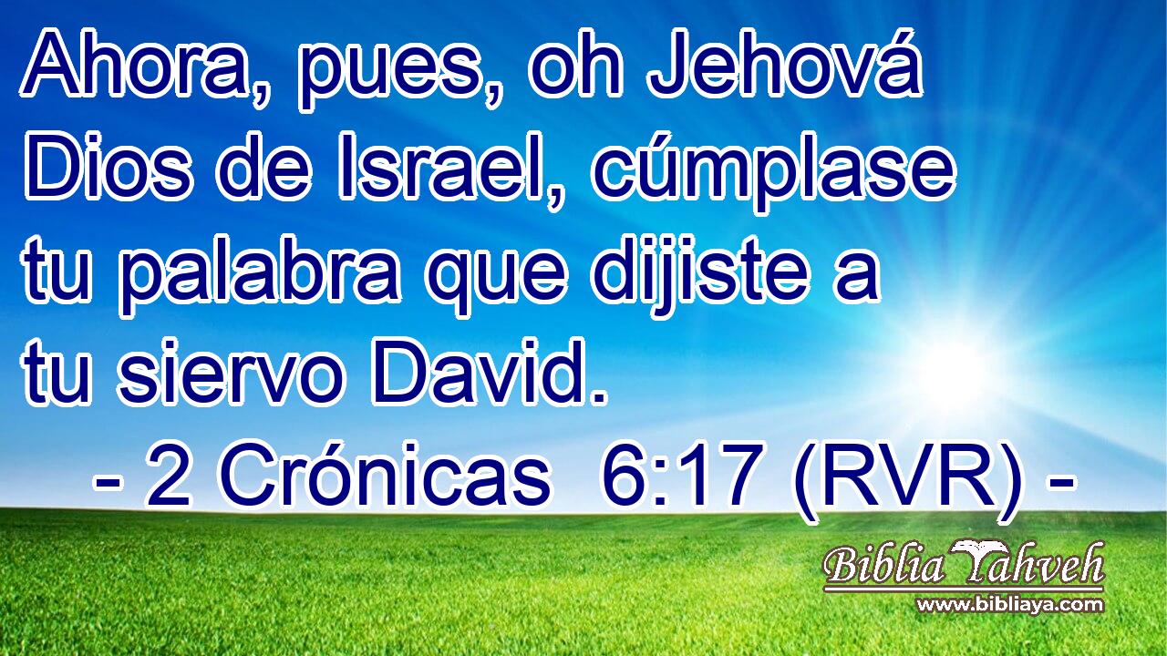 Ahora, pues, oh Jehová Dios de Israel, cúmplase tu palabra que dijiste a tu siervo David.