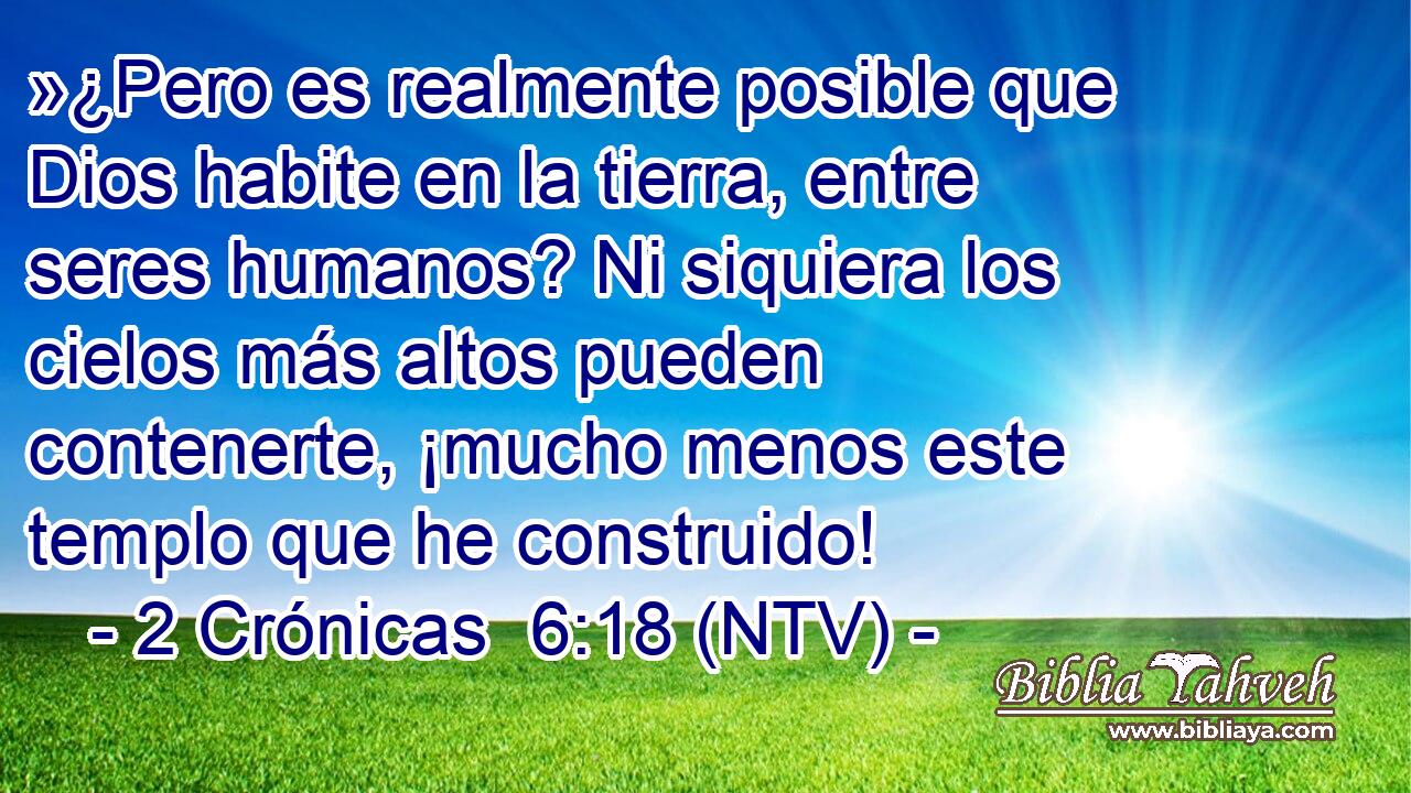 »¿Pero es realmente posible que Dios habite en la tierra, entre seres humanos? Ni siquiera los cielos más altos pueden contenerte, ¡mucho menos este templo que he construido!