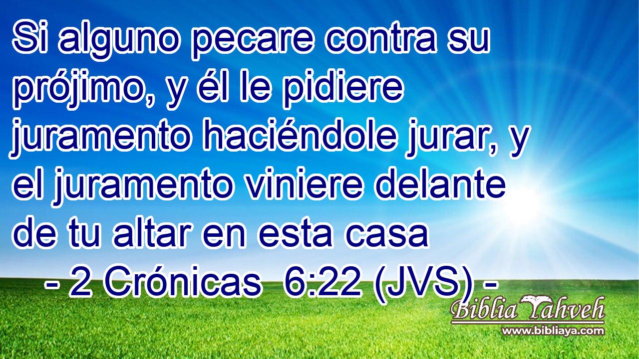 Si alguno pecare contra su prójimo, y él le pidiere juramento haciéndole jurar, y el juramento viniere delante de tu altar en esta casa