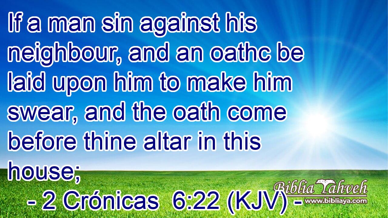 If a man sin against his neighbour, and an oathc be laid upon him to make him swear, and the oath come before thine altar in this house;
