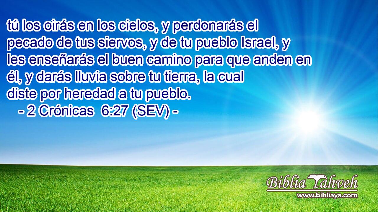 tú los oirás en los cielos, y perdonarás el pecado de tus siervos, y de tu pueblo Israel, y les enseñarás el buen camino para que anden en él, y darás lluvia sobre tu tierra, la cual diste por heredad a tu pueblo.