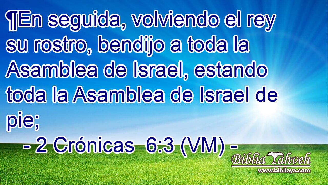  ¶En seguida, volviendo el rey su rostro, bendijo a toda la Asamblea de Israel, estando toda la Asamblea de Israel de pie; 