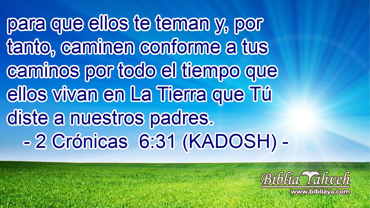  para que ellos te teman y, por tanto, caminen conforme a tus caminos por todo el tiempo que ellos vivan en La Tierra que Tú diste a nuestros padres. 