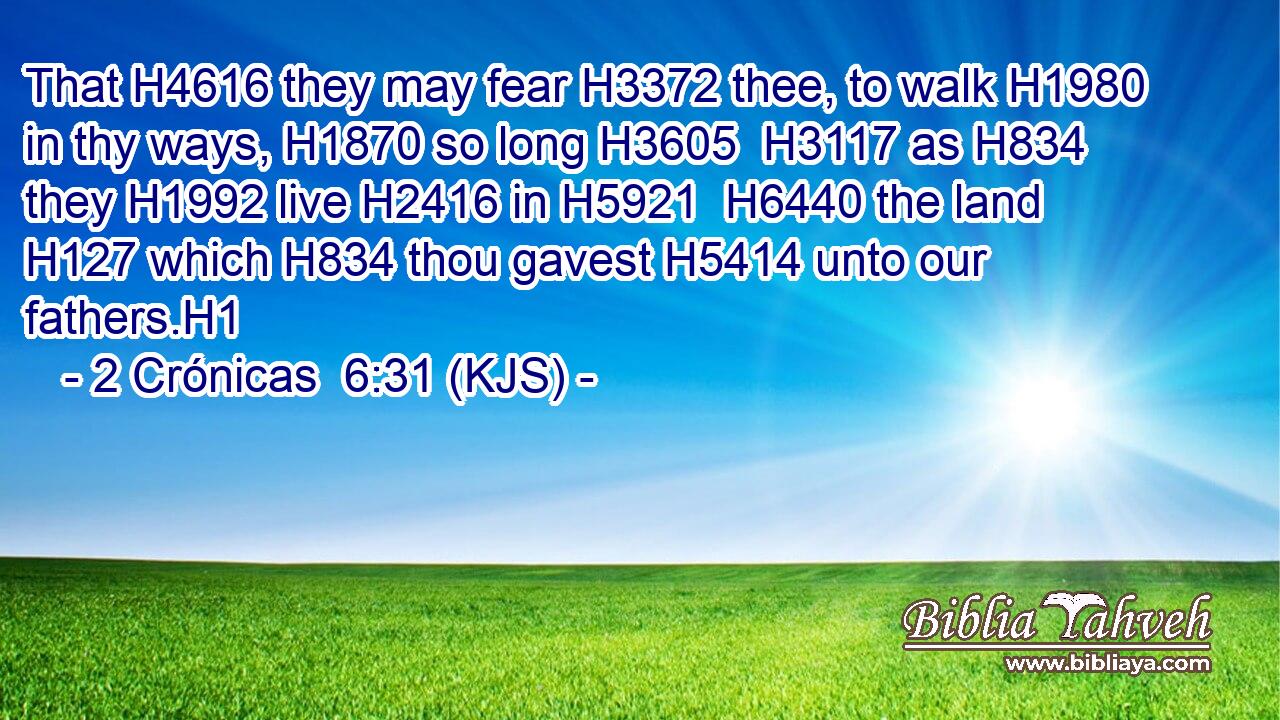 That H4616 they may fear H3372 thee, to walk H1980 in thy ways, H1870 so long H3605  H3117 as H834 they H1992 live H2416 in H5921  H6440 the land H127 which H834 thou gavest H5414 unto our fathers.H1