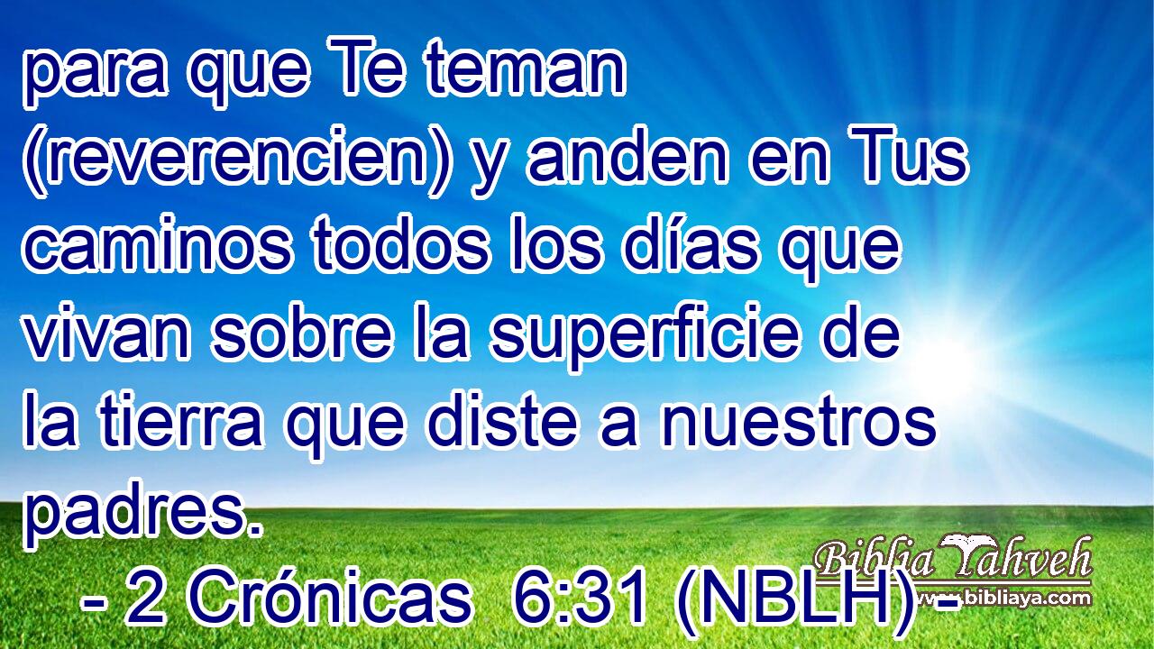  para que Te teman (reverencien) y anden en Tus caminos todos los días que vivan sobre la superficie de la tierra que diste a nuestros padres. 