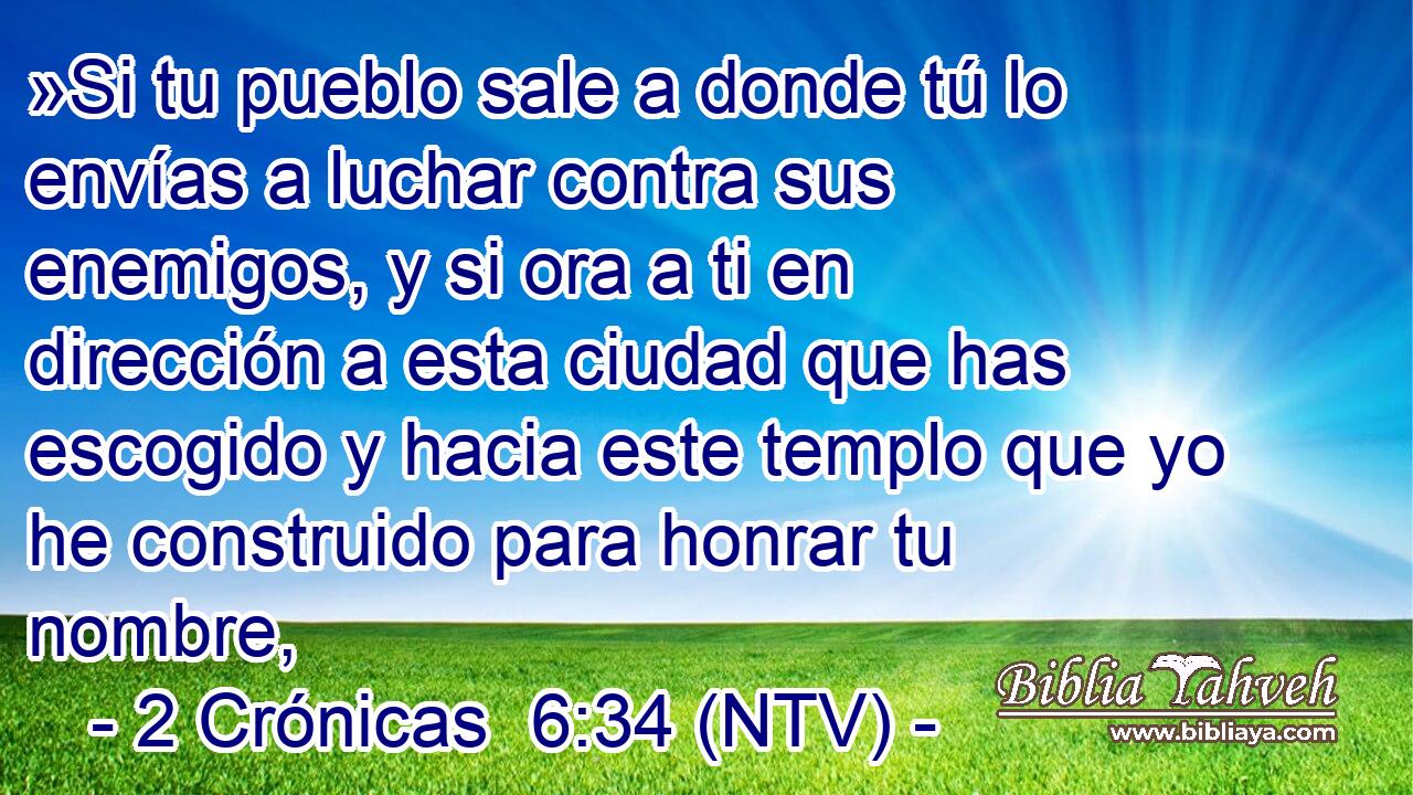 »Si tu pueblo sale a donde tú lo envías a luchar contra sus enemigos, y si ora a ti en dirección a esta ciudad que has escogido y hacia este templo que yo he construido para honrar tu nombre,