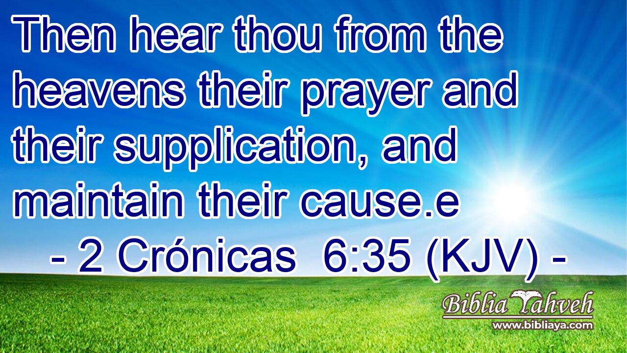 Then hear thou from the heavens their prayer and their supplication, and maintain their cause.e