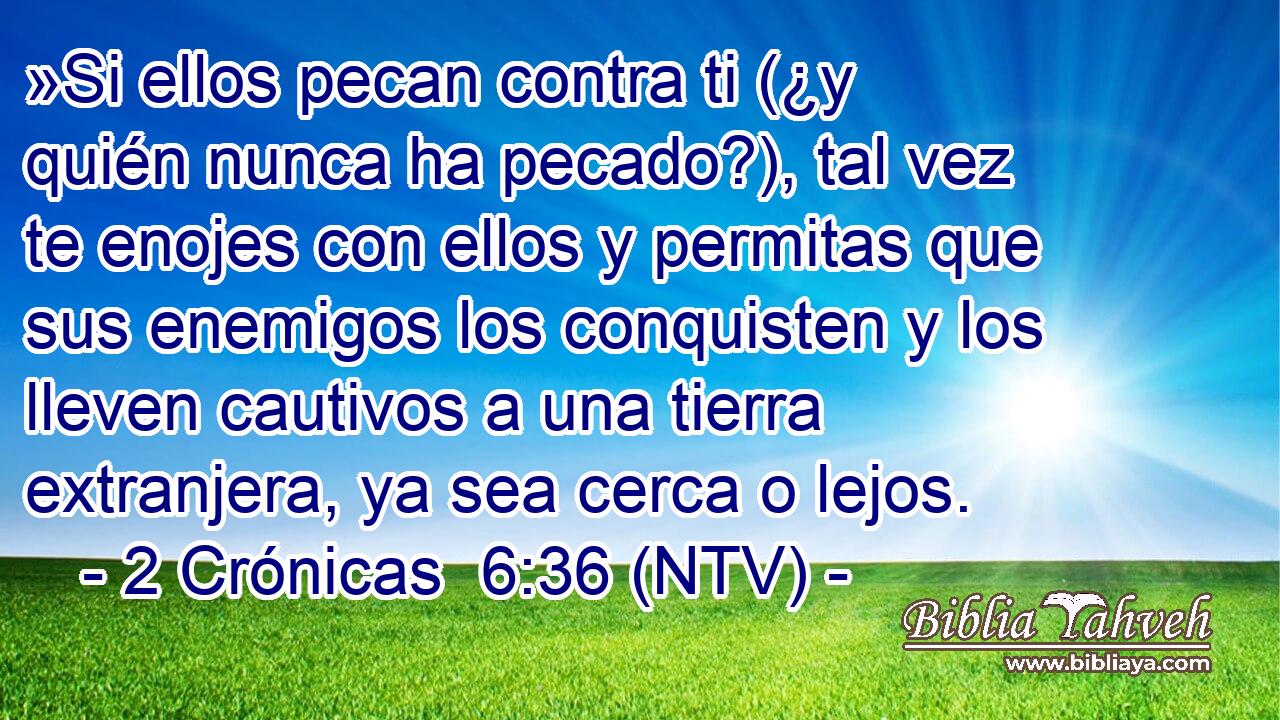 »Si ellos pecan contra ti (¿y quién nunca ha pecado?), tal vez te enojes con ellos y permitas que sus enemigos los conquisten y los lleven cautivos a una tierra extranjera, ya sea cerca o lejos.
