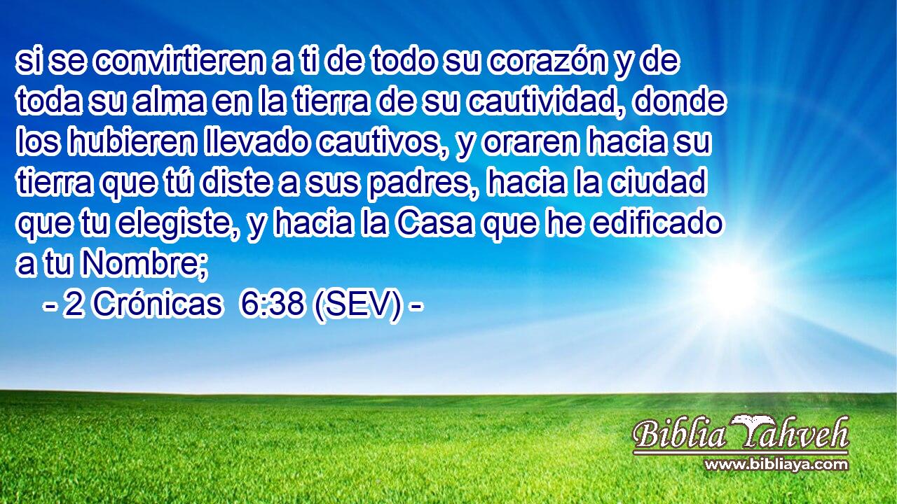 si se convirtieren a ti de todo su corazón y de toda su alma en la tierra de su cautividad, donde los hubieren llevado cautivos, y oraren hacia su tierra que tú diste a sus padres, hacia la ciudad que tu elegiste, y hacia la Casa que he edificado a tu Nombre;