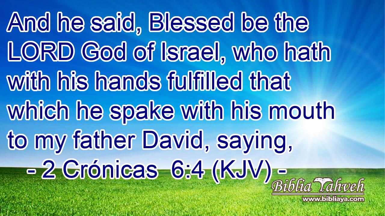 And he said, Blessed be the LORD God of Israel, who hath with his hands fulfilled that which he spake with his mouth to my father David, saying,