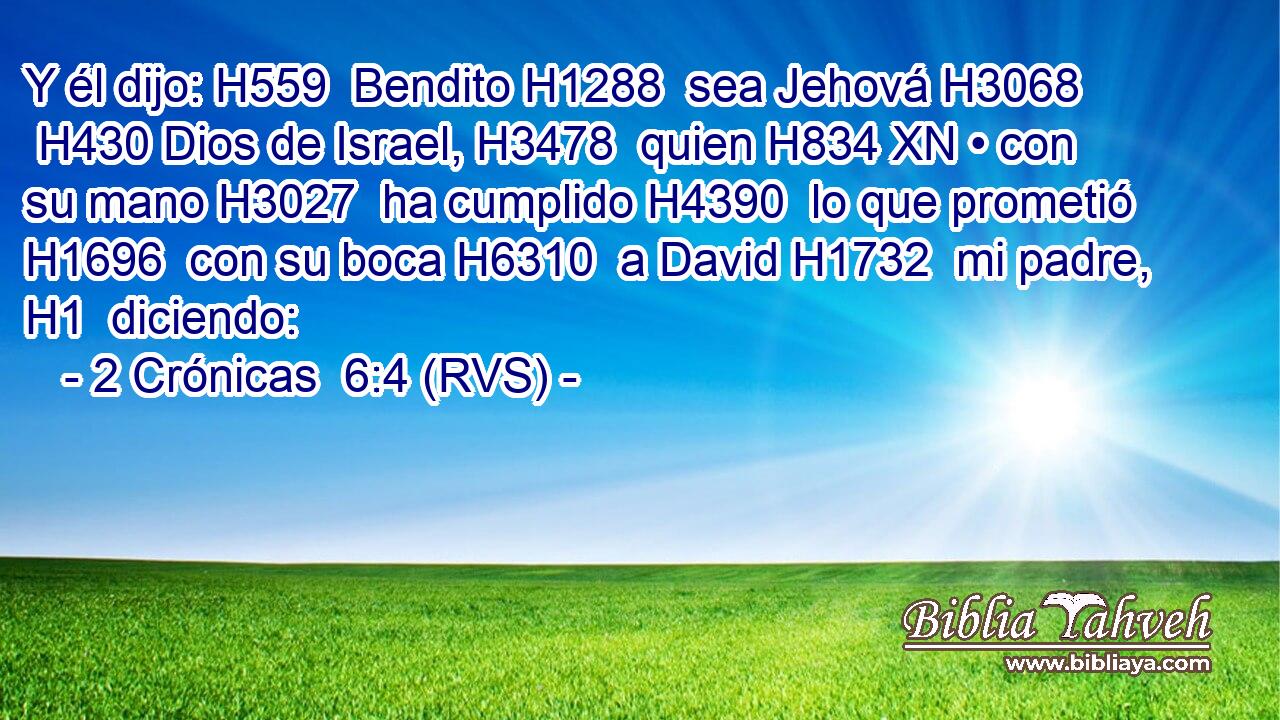 Y él dijo: H559  Bendito H1288  sea Jehová H3068  H430 Dios de Israel, H3478  quien H834 XN • con su mano H3027  ha cumplido H4390  lo que prometió H1696  con su boca H6310  a David H1732  mi padre, H1  diciendo: 