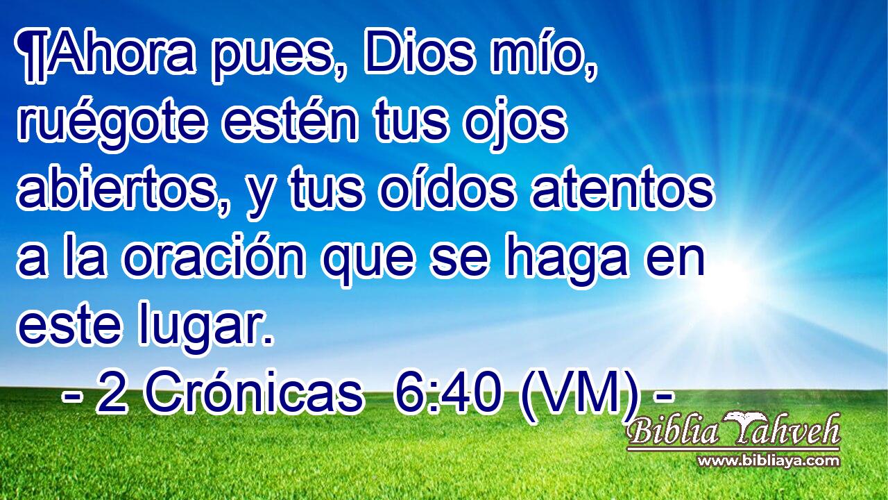 ¶Ahora pues, Dios mío, ruégote estén tus ojos abiertos, y tus oídos atentos a la oración que se haga en este lugar. 