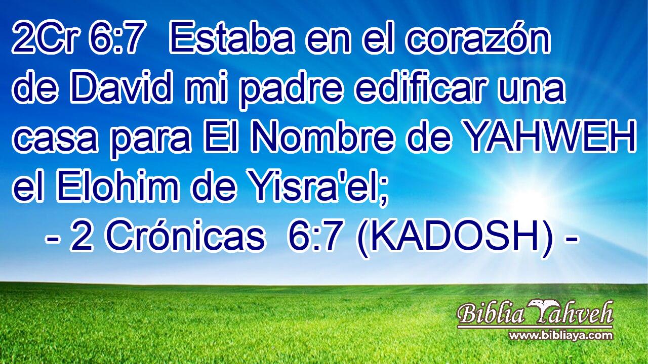  Estaba en el corazón de David mi padre edificar una casa para El Nombre de YAHWEH el Elohim de Yisra'el; 