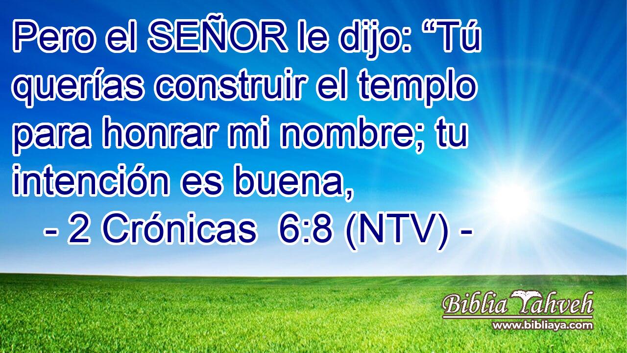 Pero el SEÑOR le dijo: “Tú querías construir el templo para honrar mi nombre; tu intención es buena,