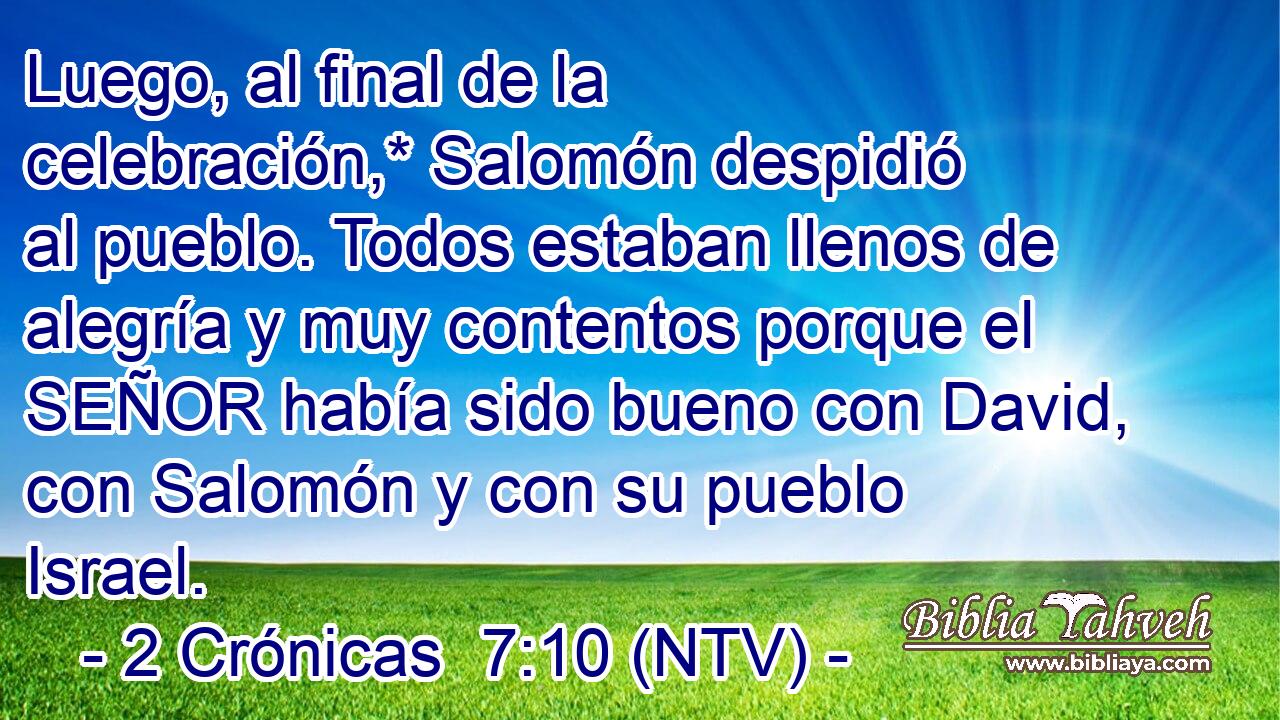 Luego, al final de la celebración,* Salomón despidió al pueblo. Todos estaban llenos de alegría y muy contentos porque el SEÑOR había sido bueno con David, con Salomón y con su pueblo Israel.