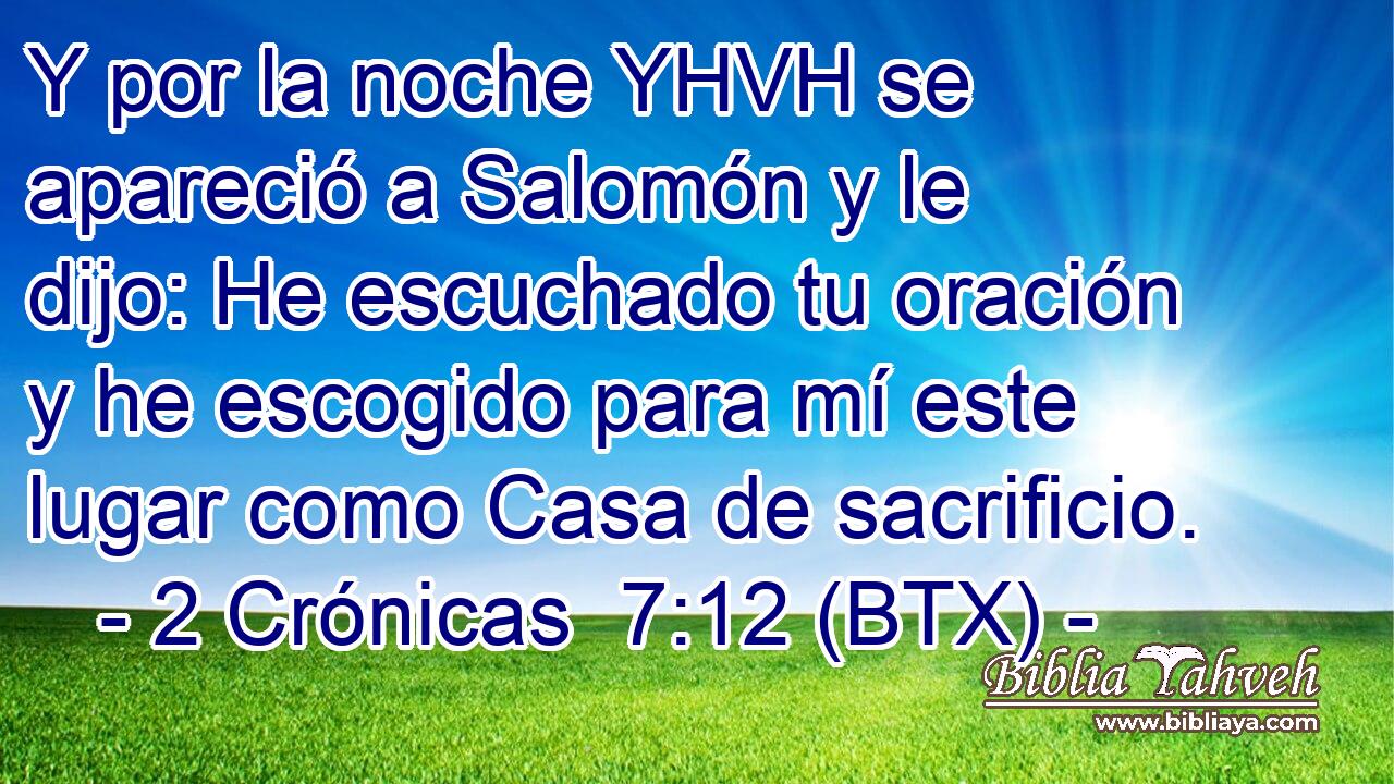 Y por la noche YHVH se apareció a Salomón y le dijo: He escuchado tu oración y he escogido para mí este lugar como Casa de sacrificio.