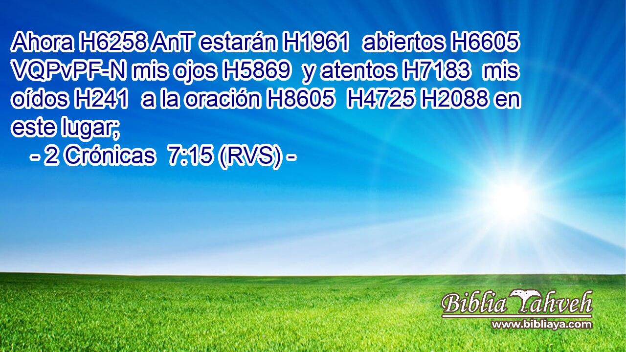 Ahora H6258 AnT estarán H1961  abiertos H6605 VQPvPF-N mis ojos H5869  y atentos H7183  mis oídos H241  a la oración H8605  H4725 H2088 en este lugar; 